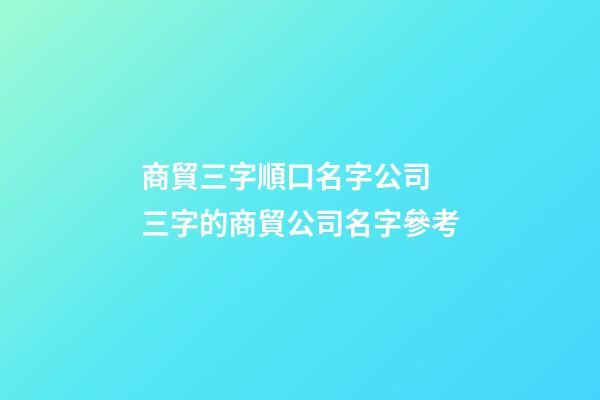 商貿三字順口名字公司 三字的商貿公司名字參考-第1張-公司起名-玄機派
